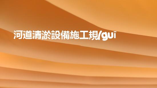 河道清淤設備施工規(guī)范：解鎖河流奇跡！